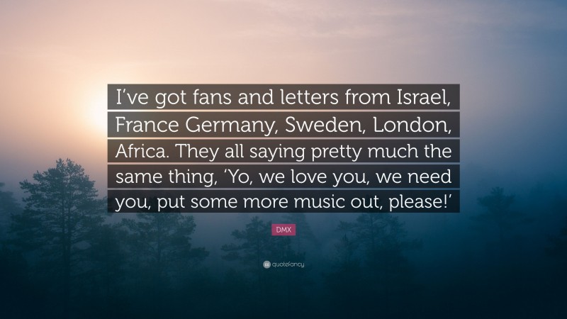 DMX Quote: “I’ve got fans and letters from Israel, France Germany, Sweden, London, Africa. They all saying pretty much the same thing, ‘Yo, we love you, we need you, put some more music out, please!’”