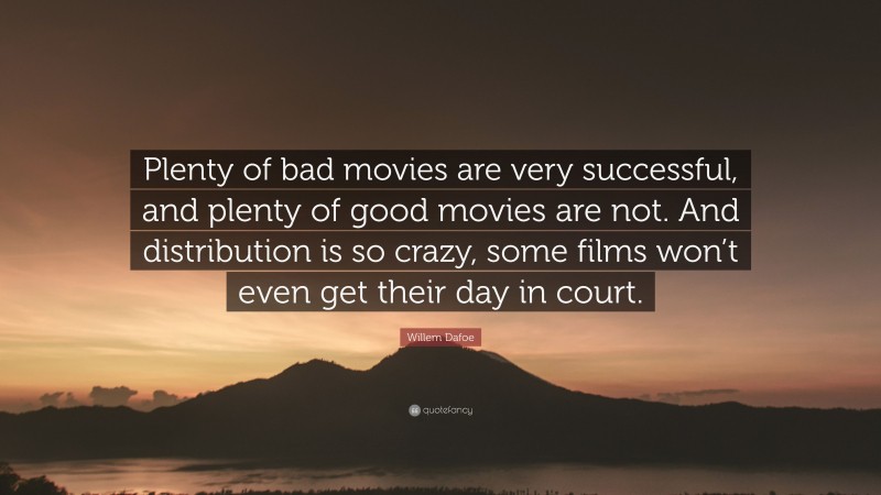Willem Dafoe Quote: “Plenty of bad movies are very successful, and plenty of good movies are not. And distribution is so crazy, some films won’t even get their day in court.”