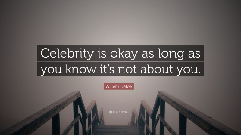 Willem Dafoe Quote: “Celebrity is okay as long as you know it’s not about you.”