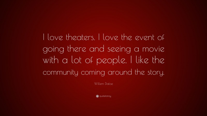 Willem Dafoe Quote: “I love theaters. I love the event of going there and seeing a movie with a lot of people. I like the community coming around the story.”