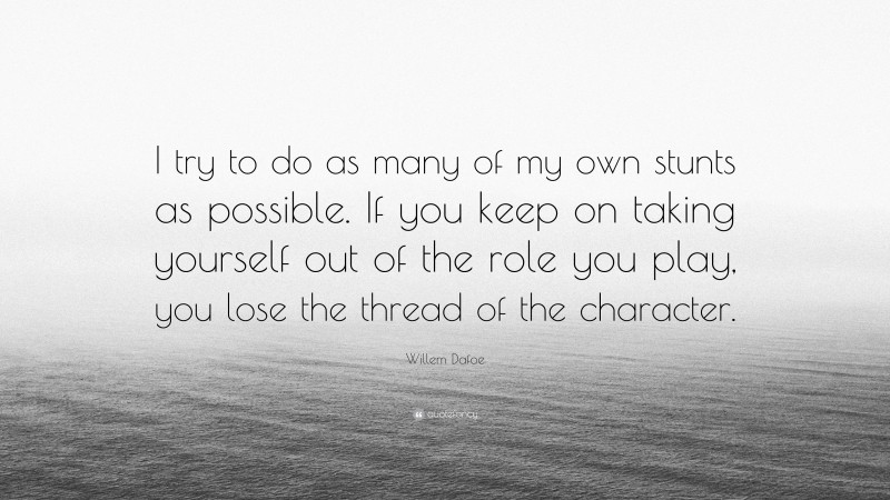 Willem Dafoe Quote: “I try to do as many of my own stunts as possible. If you keep on taking yourself out of the role you play, you lose the thread of the character.”