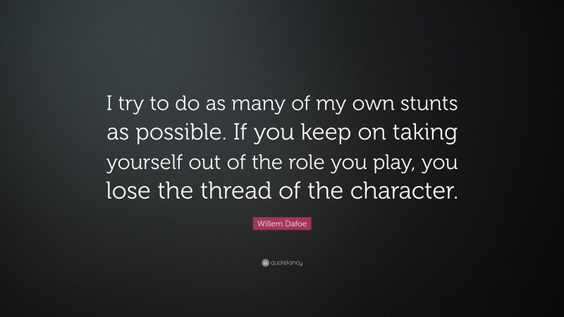 Willem Dafoe Quote: “I try to do as many of my own stunts as possible. If you keep on taking yourself out of the role you play, you lose the thread of the character.”