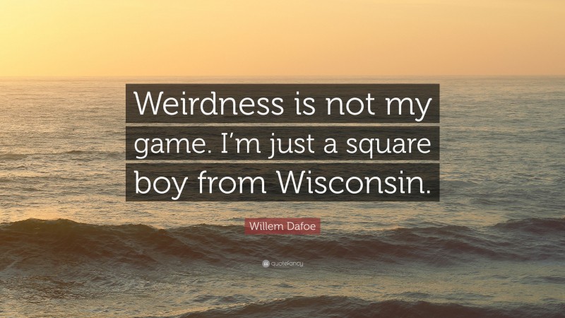 Willem Dafoe Quote: “Weirdness is not my game. I’m just a square boy from Wisconsin.”
