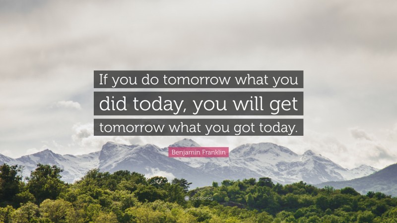 Benjamin Franklin Quote: “If you do tomorrow what you did today, you ...