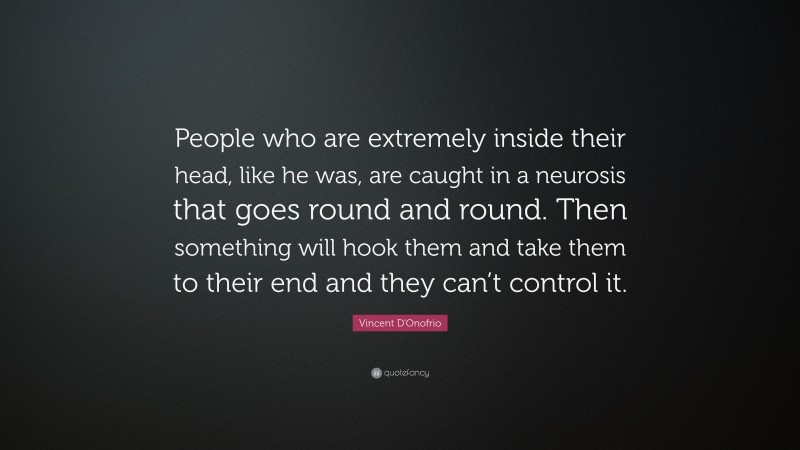 Vincent D'Onofrio Quote: “People who are extremely inside their head, like he was, are caught in a neurosis that goes round and round. Then something will hook them and take them to their end and they can’t control it.”