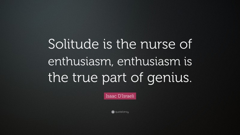 Isaac D'Israeli Quote: “Solitude is the nurse of enthusiasm, enthusiasm is the true part of genius.”