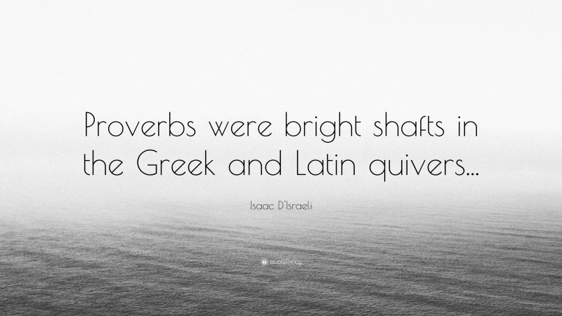 Isaac D'Israeli Quote: “Proverbs were bright shafts in the Greek and Latin quivers...”