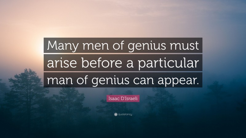 Isaac D'Israeli Quote: “Many men of genius must arise before a particular man of genius can appear.”