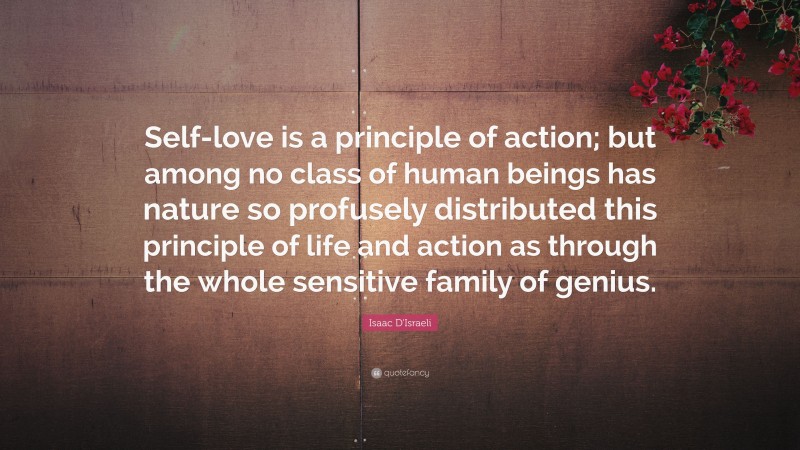 Isaac D'Israeli Quote: “Self-love is a principle of action; but among no class of human beings has nature so profusely distributed this principle of life and action as through the whole sensitive family of genius.”