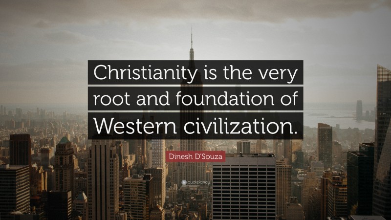 Dinesh D'Souza Quote: “Christianity is the very root and foundation of Western civilization.”