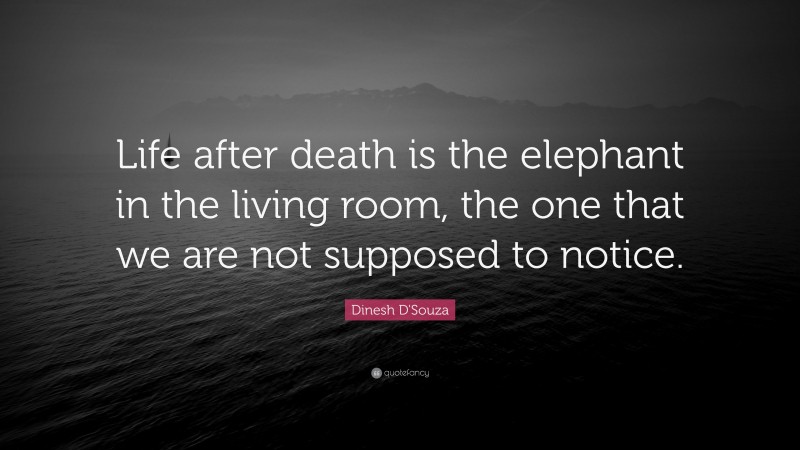Dinesh D'Souza Quote: “Life after death is the elephant in the living room, the one that we are not supposed to notice.”