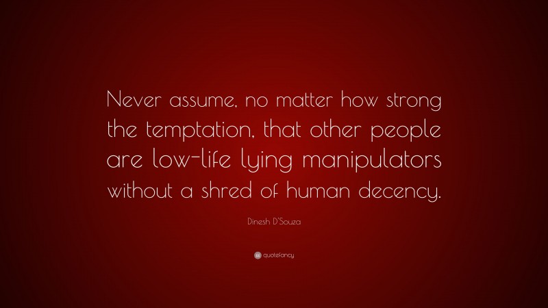 Dinesh D'Souza Quote: “Never assume, no matter how strong the temptation, that other people are low-life lying manipulators without a shred of human decency.”