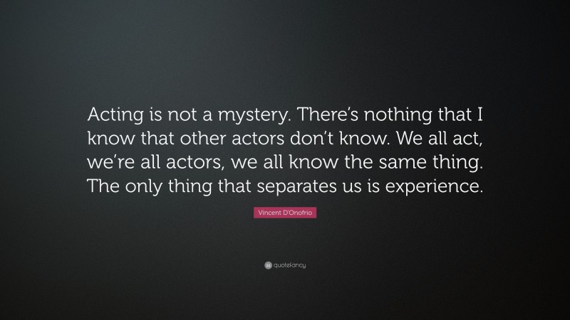 Vincent D'Onofrio Quote: “Acting is not a mystery. There’s nothing that I know that other actors don’t know. We all act, we’re all actors, we all know the same thing. The only thing that separates us is experience.”