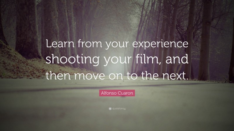 Alfonso Cuaron Quote: “Learn from your experience shooting your film, and then move on to the next.”
