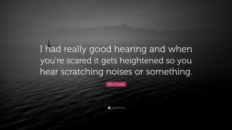 Billy Crystal Quote: “I had really good hearing and when you’re scared it gets heightened so you hear scratching noises or something.”