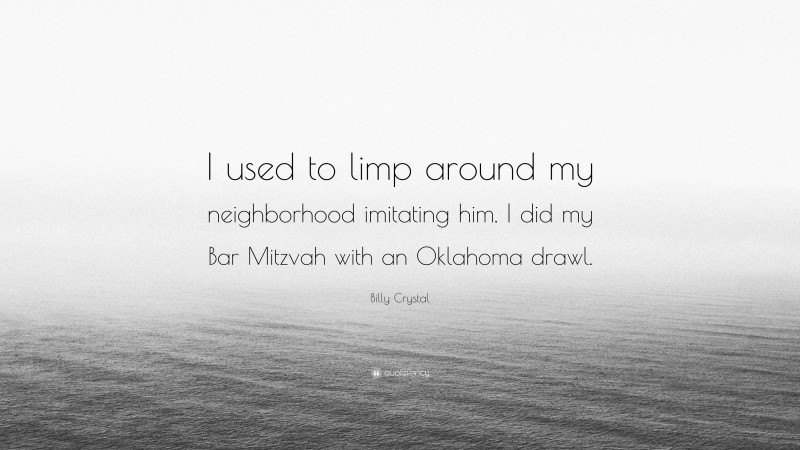 Billy Crystal Quote: “I used to limp around my neighborhood imitating him. I did my Bar Mitzvah with an Oklahoma drawl.”
