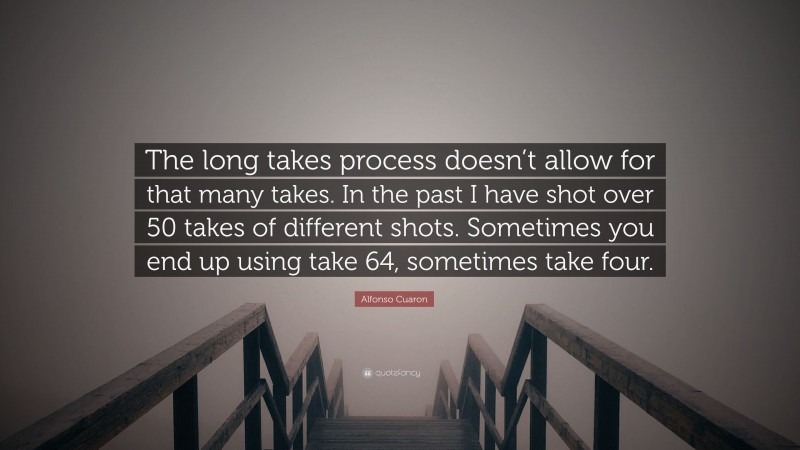 Alfonso Cuaron Quote: “The long takes process doesn’t allow for that many takes. In the past I have shot over 50 takes of different shots. Sometimes you end up using take 64, sometimes take four.”