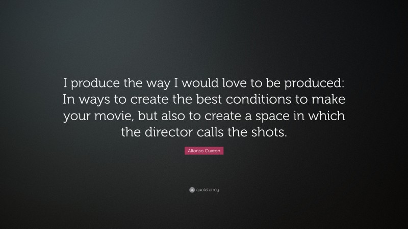 Alfonso Cuaron Quote: “I produce the way I would love to be produced: In ways to create the best conditions to make your movie, but also to create a space in which the director calls the shots.”