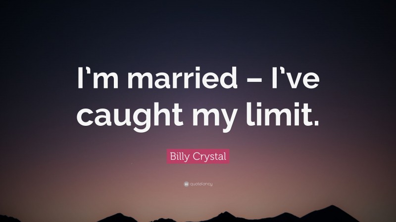 Billy Crystal Quote: “I’m married – I’ve caught my limit.”