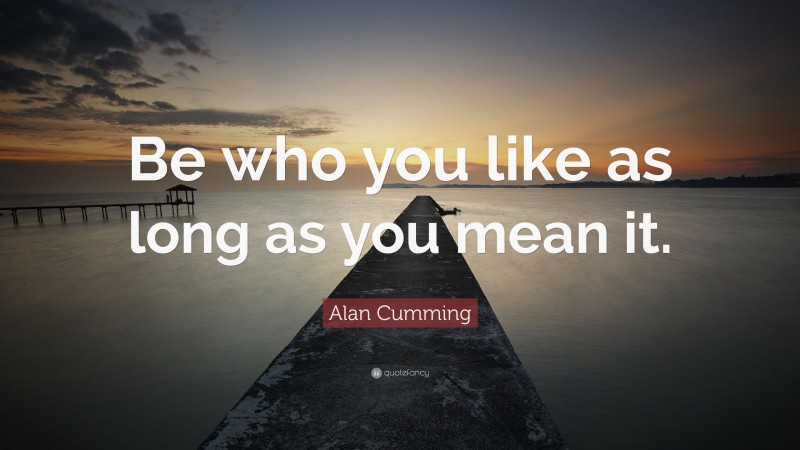 Alan Cumming Quote: “Be who you like as long as you mean it.”