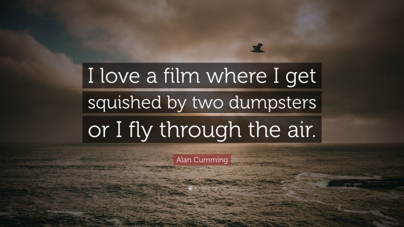 Alan Cumming Quote: “I love a film where I get squished by two dumpsters or I fly through the air.”