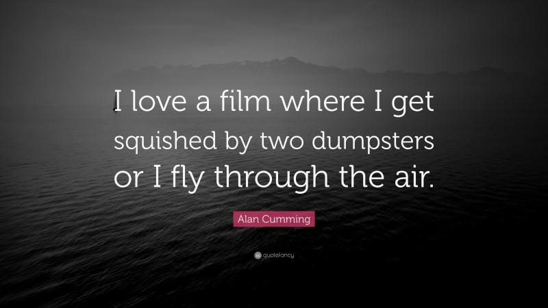 Alan Cumming Quote: “I love a film where I get squished by two dumpsters or I fly through the air.”