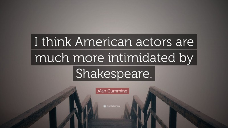 Alan Cumming Quote: “I think American actors are much more intimidated by Shakespeare.”