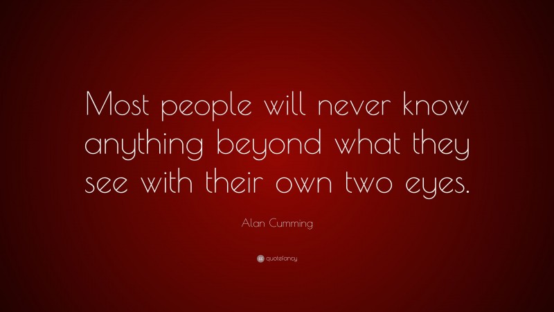 Alan Cumming Quote: “Most people will never know anything beyond what they see with their own two eyes.”