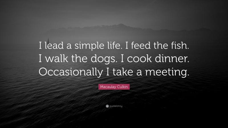 Macaulay Culkin Quote: “I lead a simple life. I feed the fish. I walk the dogs. I cook dinner. Occasionally I take a meeting.”