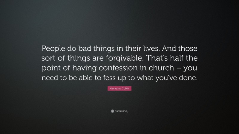 Macaulay Culkin Quote: “People do bad things in their lives. And those sort of things are forgivable. That’s half the point of having confession in church – you need to be able to fess up to what you’ve done.”