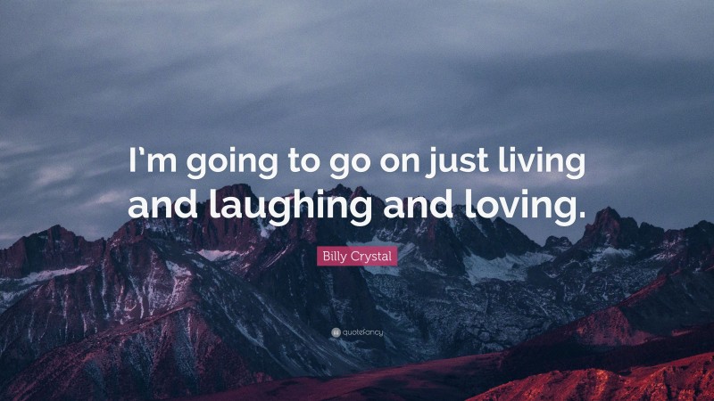 Billy Crystal Quote: “I’m going to go on just living and laughing and loving.”