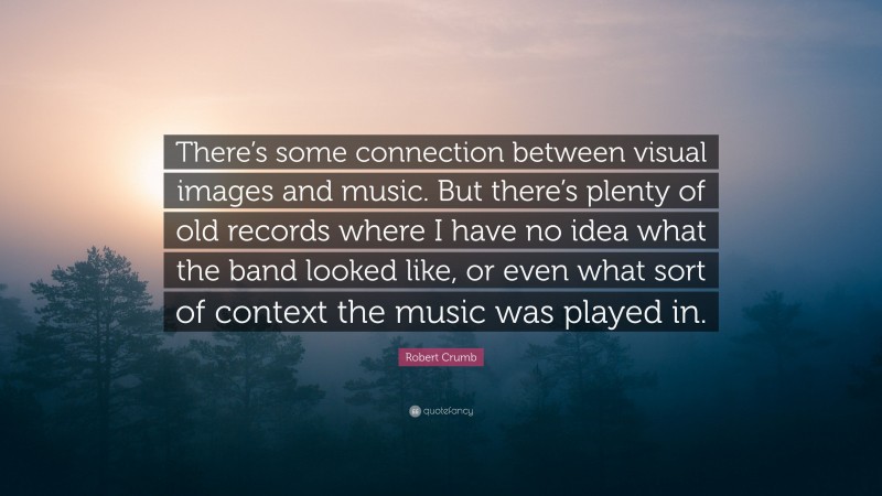 Robert Crumb Quote: “There’s some connection between visual images and music. But there’s plenty of old records where I have no idea what the band looked like, or even what sort of context the music was played in.”