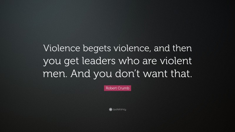 Robert Crumb Quote: “Violence begets violence, and then you get leaders who are violent men. And you don’t want that.”