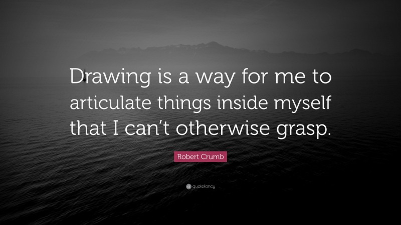 Robert Crumb Quote: “Drawing is a way for me to articulate things inside myself that I can’t otherwise grasp.”