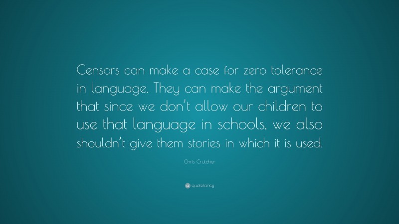 Chris Crutcher Quote: “Censors can make a case for zero tolerance in language. They can make the argument that since we don’t allow our children to use that language in schools, we also shouldn’t give them stories in which it is used.”