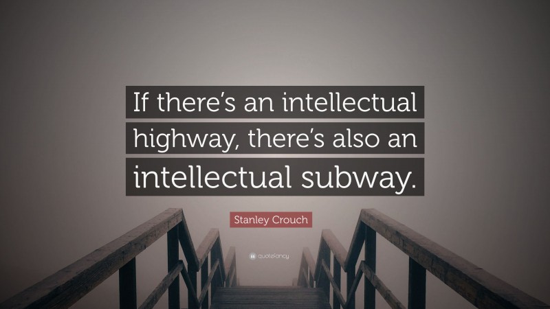 Stanley Crouch Quote: “If there’s an intellectual highway, there’s also an intellectual subway.”