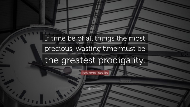 Benjamin Franklin Quote: “If time be of all things the most precious, wasting time must be the greatest prodigality.”