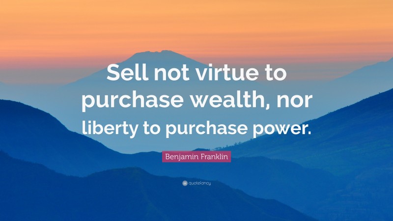 Benjamin Franklin Quote: “Sell not virtue to purchase wealth, nor liberty to purchase power.”