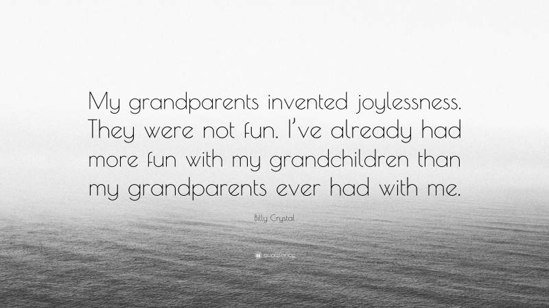 Billy Crystal Quote: “My grandparents invented joylessness. They were not fun. I’ve already had more fun with my grandchildren than my grandparents ever had with me.”