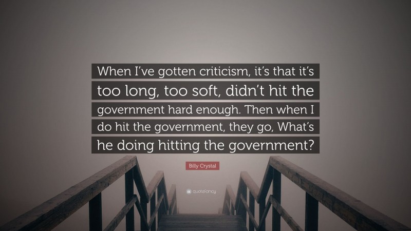 Billy Crystal Quote: “When I’ve gotten criticism, it’s that it’s too long, too soft, didn’t hit the government hard enough. Then when I do hit the government, they go, What’s he doing hitting the government?”