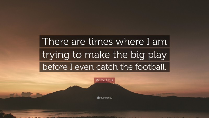 Victor Cruz Quote: “There are times where I am trying to make the big play before I even catch the football.”