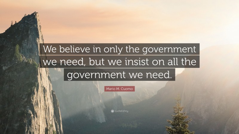 Mario M. Cuomo Quote: “We believe in only the government we need, but we insist on all the government we need.”