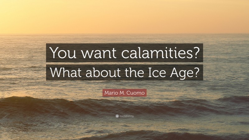 Mario M. Cuomo Quote: “You want calamities? What about the Ice Age?”