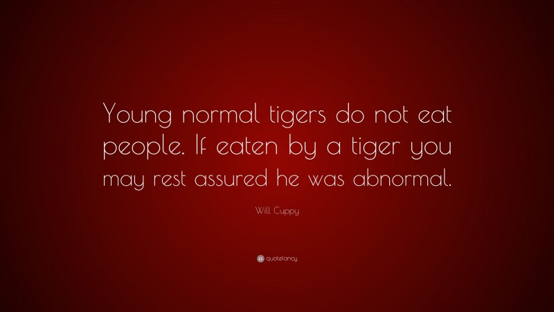 Will Cuppy Quote: “Young normal tigers do not eat people. If eaten by a tiger you may rest assured he was abnormal.”