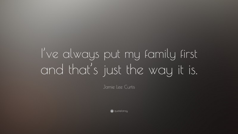 Jamie Lee Curtis Quote: “I’ve always put my family first and that’s just the way it is.”