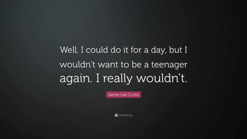 Jamie Lee Curtis Quote: “Well, I could do it for a day, but I wouldn’t want to be a teenager again. I really wouldn’t.”