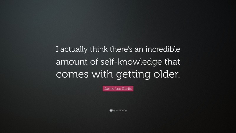Jamie Lee Curtis Quote: “I actually think there’s an incredible amount of self-knowledge that comes with getting older.”