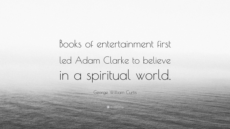 George William Curtis Quote: “Books of entertainment first led Adam Clarke to believe in a spiritual world.”