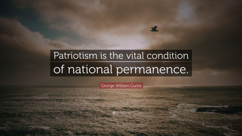George William Curtis Quote: “Patriotism is the vital condition of national permanence.”
