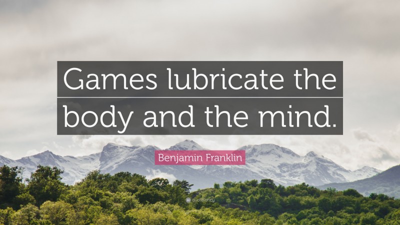 Benjamin Franklin Quote: “Games lubricate the body and the mind.”